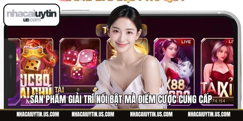 Sản phẩm giải trí nổi bật mà điểm cược cung cấp
